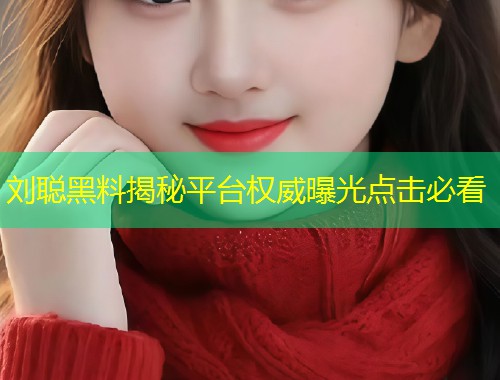 刘聪黑料揭秘平台权威曝光点击必看  第2张
