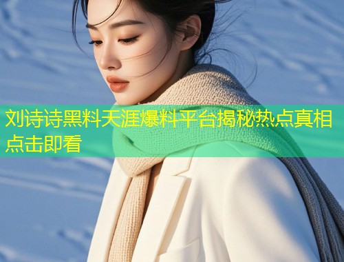 刘诗诗黑料天涯爆料平台揭秘热点真相点击即看  第1张