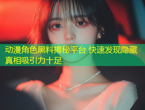 动漫角色黑料揭秘平台 快速发现隐藏真相吸引力十足  第1张