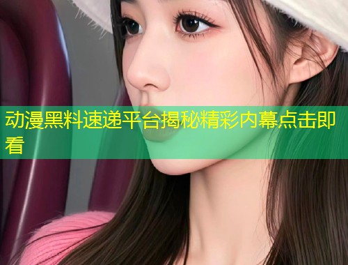 动漫黑料速递平台揭秘精彩内幕点击即看  第2张
