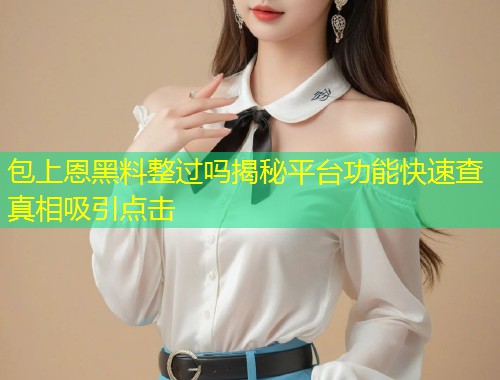 包上恩黑料整过吗揭秘平台功能快速查真相吸引点击  第1张