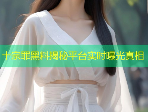 十宗罪黑料揭秘平台实时曝光真相  第1张