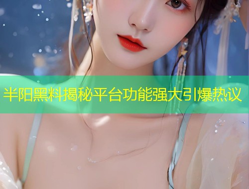 半阳黑料揭秘平台功能强大引爆热议  第1张