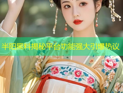 半阳黑料揭秘平台功能强大引爆热议  第2张