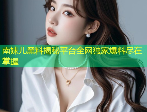 南妹儿黑料揭秘平台全网独家爆料尽在掌握  第1张