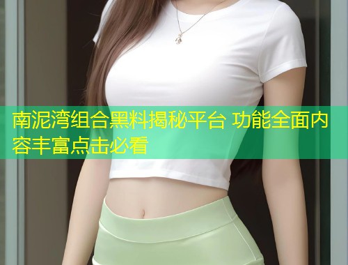 南泥湾组合黑料揭秘平台 功能全面内容丰富点击必看  第1张
