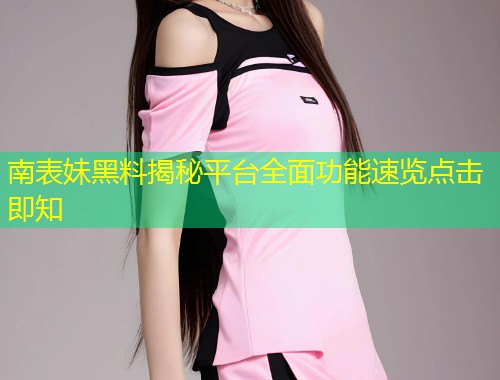 南表妹黑料揭秘平台全面功能速览点击即知  第1张
