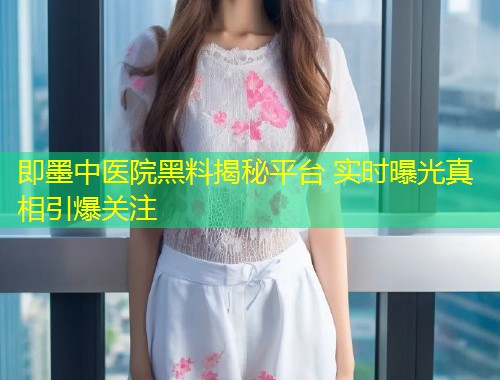 即墨中医院黑料揭秘平台 实时曝光真相引爆关注  第2张