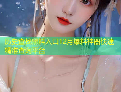历史查找黑料入口12月爆料神器快速精准查询平台  第1张