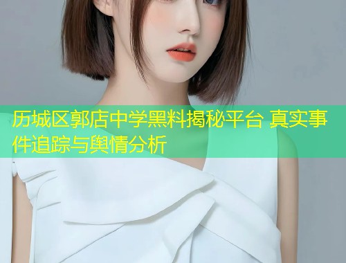 历城区郭店中学黑料揭秘平台 真实事件追踪与舆情分析  第2张