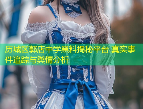 历城区郭店中学黑料揭秘平台 真实事件追踪与舆情分析  第1张