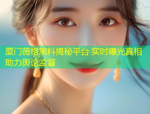 厦门薇格黑料揭秘平台 实时曝光真相助力舆论监督  第1张