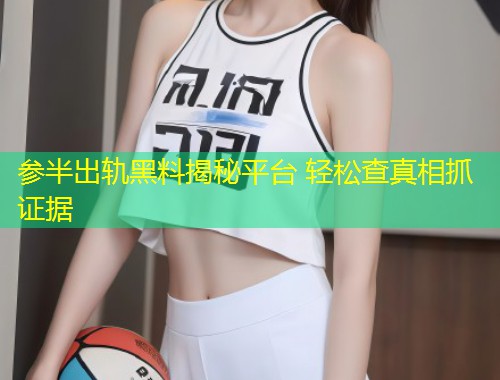 参半出轨黑料揭秘平台 轻松查真相抓证据  第1张