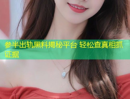 参半出轨黑料揭秘平台 轻松查真相抓证据  第2张