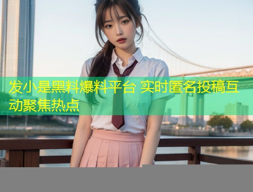 发小是黑料爆料平台 实时匿名投稿互动聚焦热点  第1张