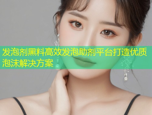 发泡剂黑料高效发泡助剂平台打造优质泡沫解决方案  第1张