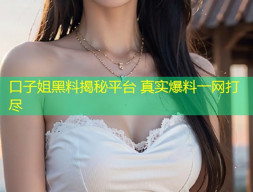 口子姐黑料揭秘平台 真实爆料一网打尽  第1张