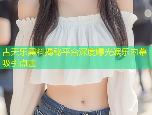 古天乐黑料揭秘平台深度曝光娱乐内幕吸引点击  第1张