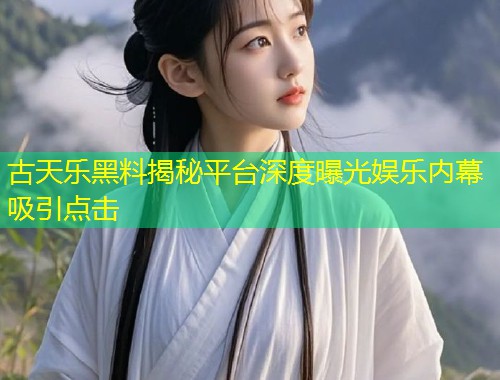 古天乐黑料揭秘平台深度曝光娱乐内幕吸引点击  第2张