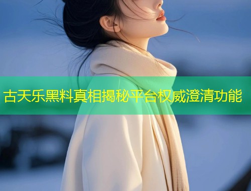 古天乐黑料真相揭秘平台权威澄清功能  第1张
