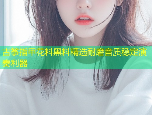 古筝指甲花料黑料精选耐磨音质稳定演奏利器  第1张