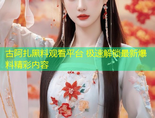 古阿扎黑料观看平台 极速解锁最新爆料精彩内容  第2张