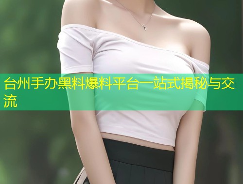 台州手办黑料爆料平台一站式揭秘与交流  第1张