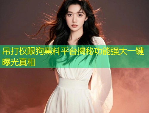 吊打权限狗黑料平台揭秘功能强大一键曝光真相  第1张