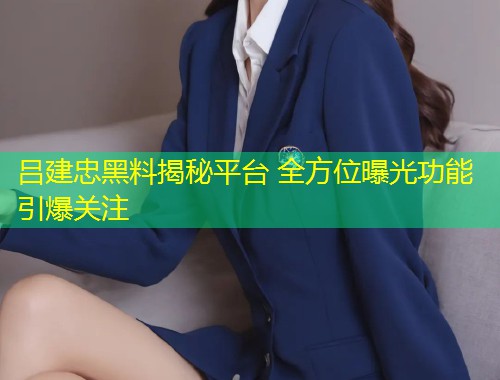 吕建忠黑料揭秘平台 全方位曝光功能引爆关注  第1张