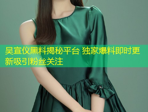 吴宣仪黑料揭秘平台 独家爆料即时更新吸引粉丝关注  第1张