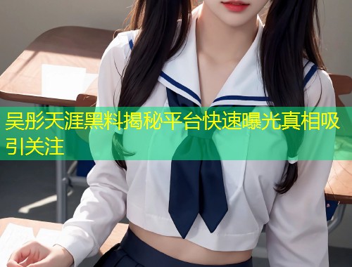 吴彤天涯黑料揭秘平台快速曝光真相吸引关注  第1张