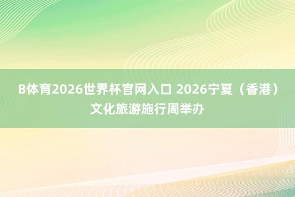 B体育2026世界杯官网入口 2026宁夏（香港）文化旅游施行周举办