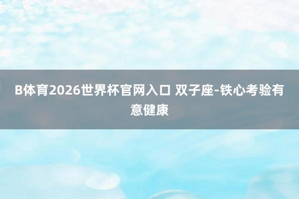 B体育2026世界杯官网入口 双子座-铁心考验有意健康