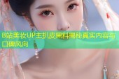 B站美妆UP主扒皮黑料揭秘真实内容与口碑风向