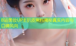B站美妆UP主扒皮黑料揭秘真实内容与口碑风向
