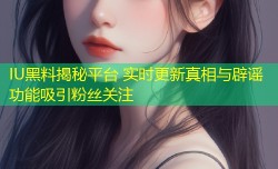 IU黑料揭秘平台 实时更新真相与辟谣功能吸引粉丝关注