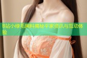 B站小绿毛黑料揭秘平家资讯与互动体验