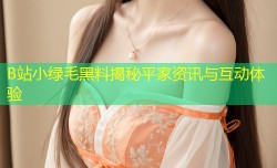 B站小绿毛黑料揭秘平家资讯与互动体验