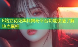 B站立花花黑料揭秘平台功能快速了解热点真相