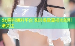 daj黑料爆料平台 实时揭露真相功能引爆关注