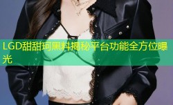 LGD甜甜珂黑料揭秘平台功能全方位曝光