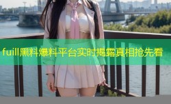 fuill黑料爆料平台实时揭露真相抢先看