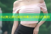 B站舞见黑料揭秘弹幕互动背后的真相