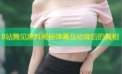 B站舞见黑料揭秘弹幕互动背后的真相