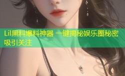 Lil黑料爆料神器 一键揭秘娱乐圈秘密吸引关注