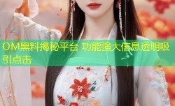 OM黑料揭秘平台 功能强大信息透明吸引点击
