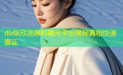 db张欣尧黑料曝光平台揭秘真相快速查证