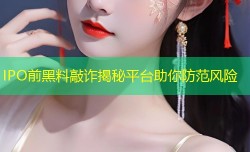 IPO前黑料敲诈揭秘平台助你防范风险