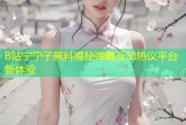 B站宁宁子黑料揭秘弹幕互动热议平台新体验
