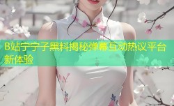 B站宁宁子黑料揭秘弹幕互动热议平台新体验